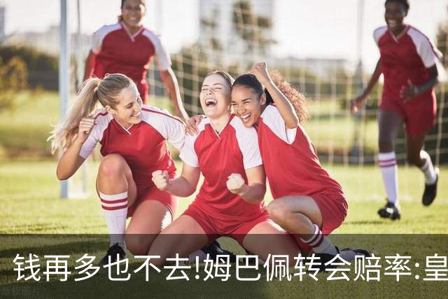 钱再多也不去!姆巴佩转会赔率:皇马巴黎2选1?