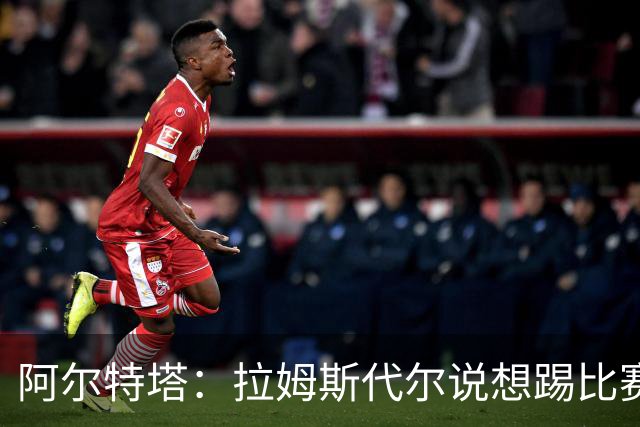 阿尔特塔：拉姆斯代尔说想踢比赛 我们尽力安排了