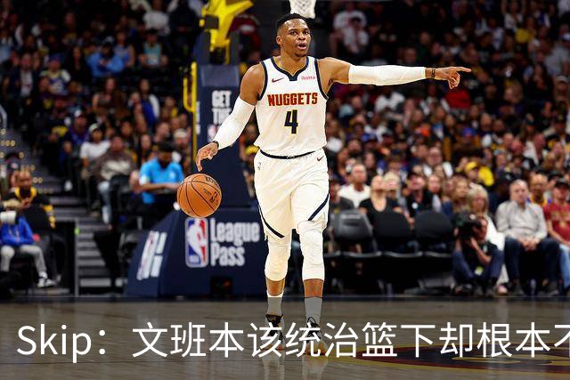 Skip：文班本该统治篮下却根本不往内线打 完全靠3分手感吃饭